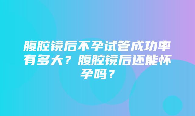 腹腔镜后不孕试管成功率有多大？腹腔镜后还能怀孕吗？