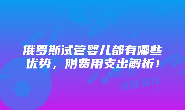 俄罗斯试管婴儿都有哪些优势，附费用支出解析！