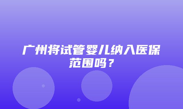 广州将试管婴儿纳入医保范围吗？