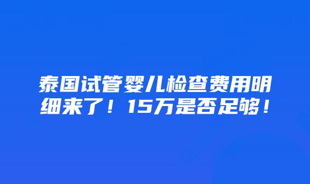 泰国试管婴儿检查费用明细来了！15万是否足够！