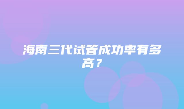 海南三代试管成功率有多高？