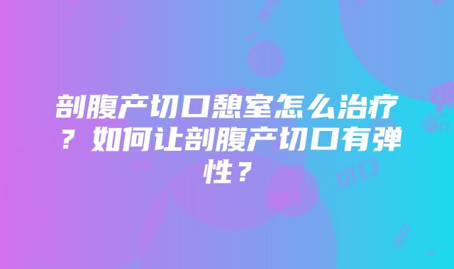 剖腹产切口憩室怎么治疗？如何让剖腹产切口有弹性？