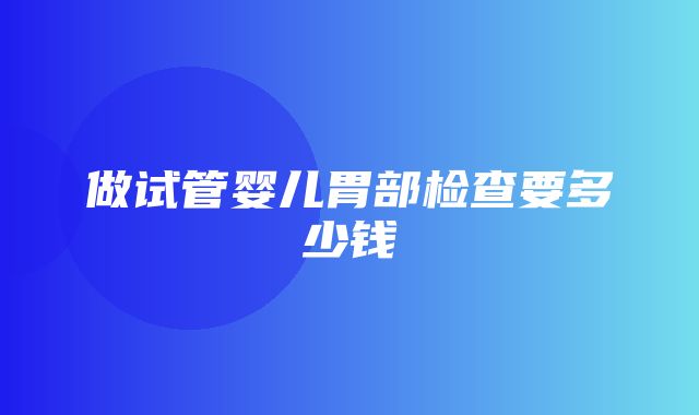 做试管婴儿胃部检查要多少钱