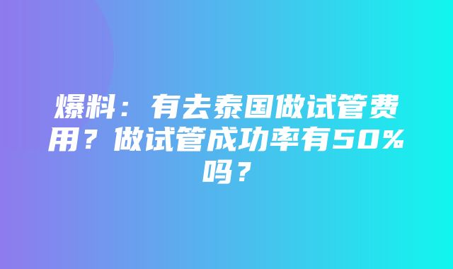 爆料：有去泰国做试管费用？做试管成功率有50%吗？