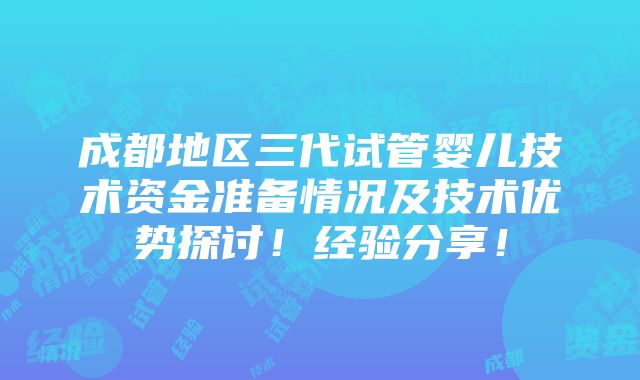 成都地区三代试管婴儿技术资金准备情况及技术优势探讨！经验分享！