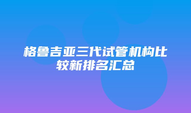 格鲁吉亚三代试管机构比较新排名汇总