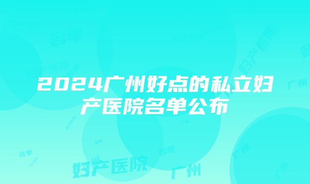 2024广州好点的私立妇产医院名单公布