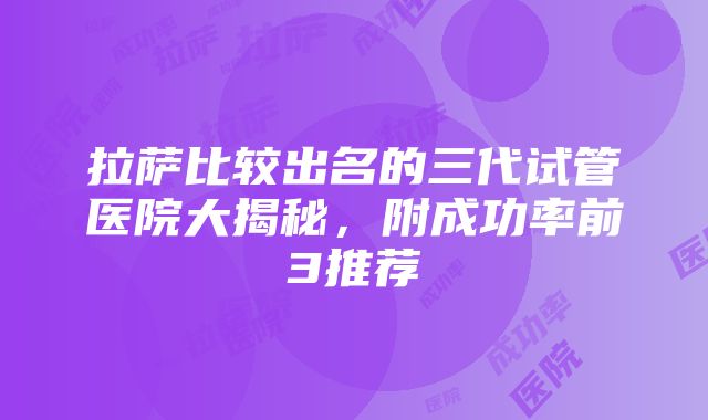 拉萨比较出名的三代试管医院大揭秘，附成功率前3推荐