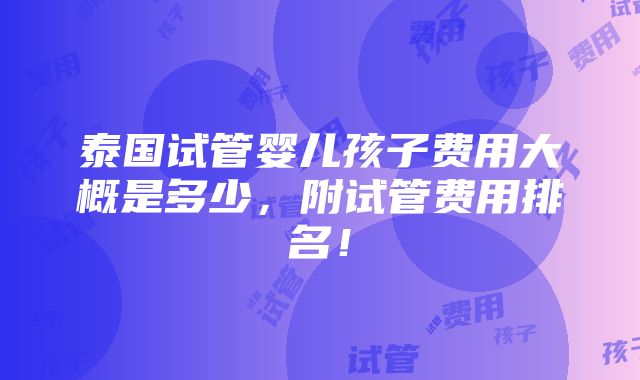 泰国试管婴儿孩子费用大概是多少，附试管费用排名！