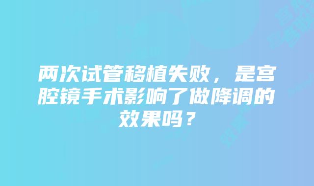 两次试管移植失败，是宫腔镜手术影响了做降调的效果吗？