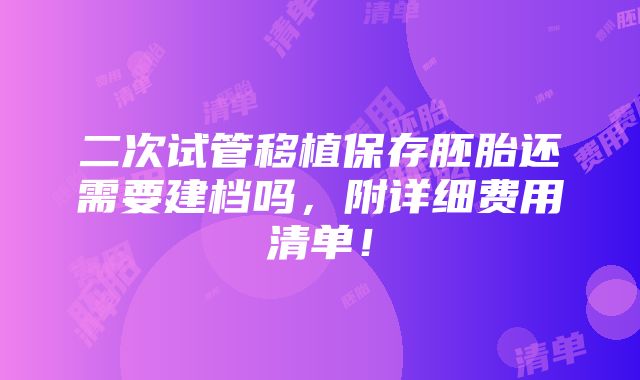 二次试管移植保存胚胎还需要建档吗，附详细费用清单！