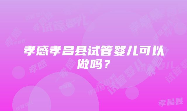 孝感孝昌县试管婴儿可以做吗？