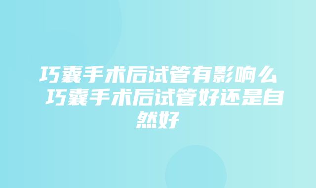 巧囊手术后试管有影响么 巧囊手术后试管好还是自然好