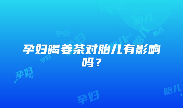 孕妇喝姜茶对胎儿有影响吗？