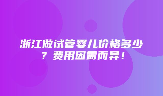 浙江做试管婴儿价格多少？费用因需而异！