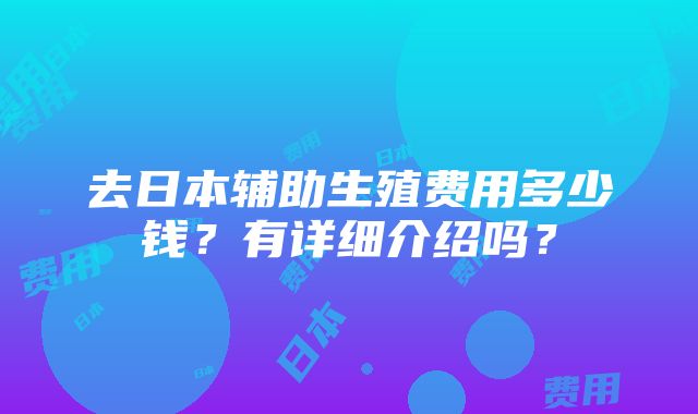 去日本辅助生殖费用多少钱？有详细介绍吗？