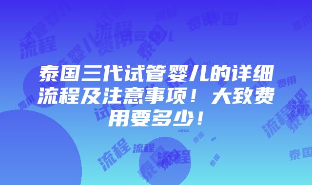 泰国三代试管婴儿的详细流程及注意事项！大致费用要多少！