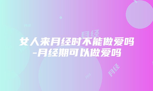 女人来月经时不能做爱吗-月经期可以做爱吗