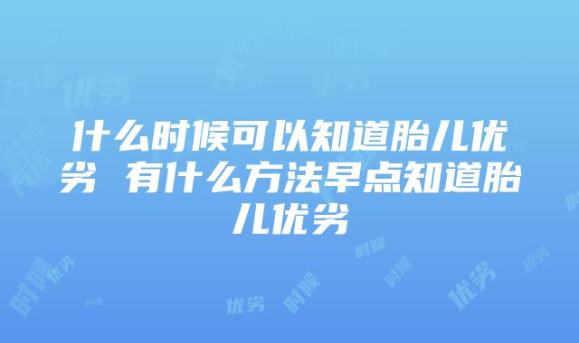 什么时候可以知道胎儿优劣 有什么方法早点知道胎儿优劣