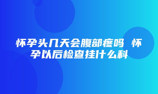 怀孕头几天会腹部疼吗 怀孕以后检查挂什么科