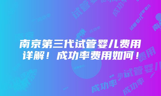 南京第三代试管婴儿费用详解！成功率费用如何！