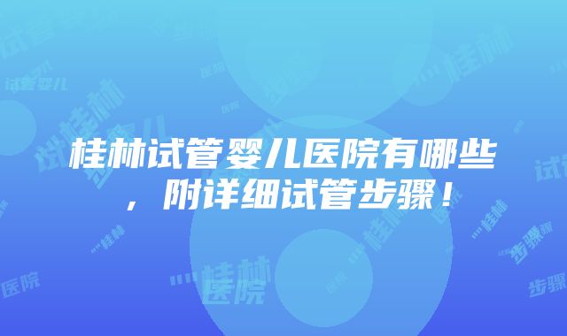 桂林试管婴儿医院有哪些，附详细试管步骤！