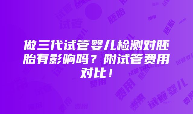 做三代试管婴儿检测对胚胎有影响吗？附试管费用对比！