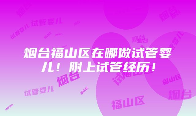 烟台福山区在哪做试管婴儿！附上试管经历！