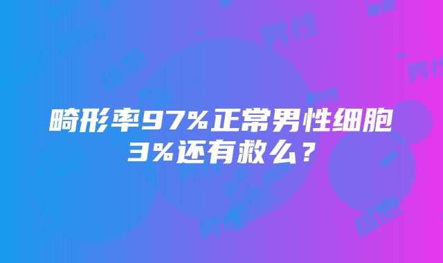 畸形率97%正常男性细胞3%还有救么？