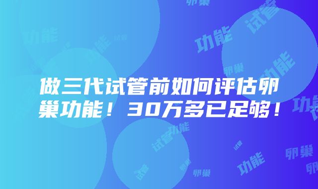 做三代试管前如何评估卵巢功能！30万多已足够！