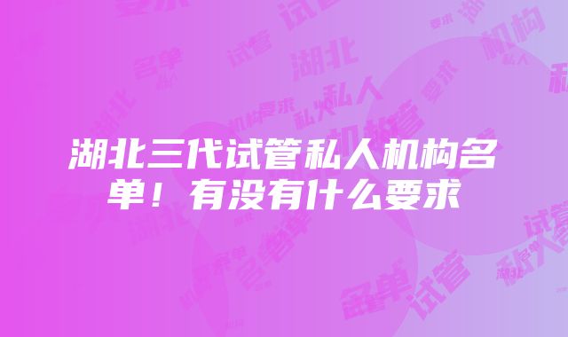 湖北三代试管私人机构名单！有没有什么要求