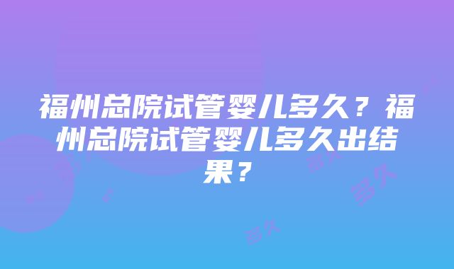 福州总院试管婴儿多久？福州总院试管婴儿多久出结果？