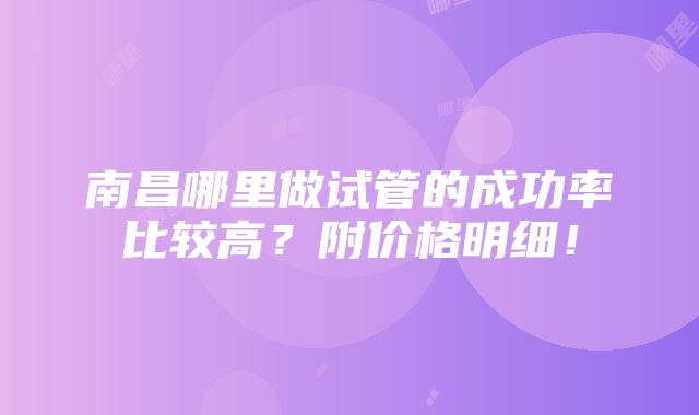 南昌哪里做试管的成功率比较高？附价格明细！