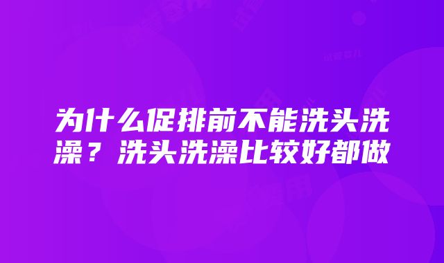 为什么促排前不能洗头洗澡？洗头洗澡比较好都做