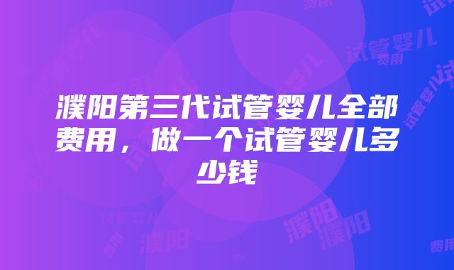 濮阳第三代试管婴儿全部费用，做一个试管婴儿多少钱