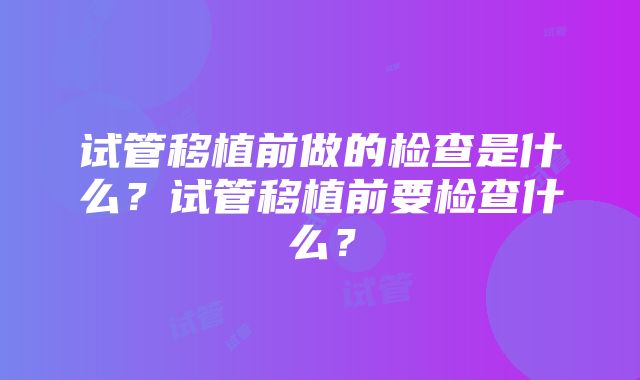 试管移植前做的检查是什么？试管移植前要检查什么？