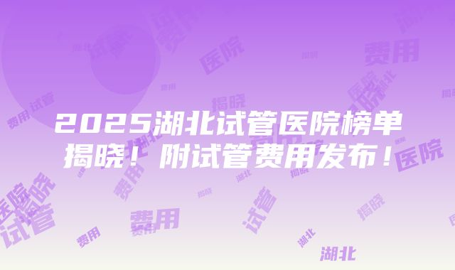 2025湖北试管医院榜单揭晓！附试管费用发布！