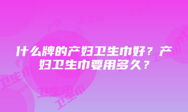 什么牌的产妇卫生巾好？产妇卫生巾要用多久？