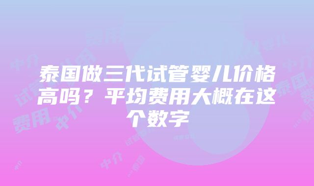 泰国做三代试管婴儿价格高吗？平均费用大概在这个数字