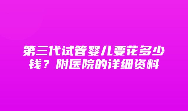 第三代试管婴儿要花多少钱？附医院的详细资料