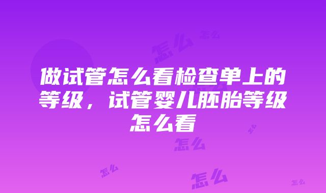 做试管怎么看检查单上的等级，试管婴儿胚胎等级怎么看