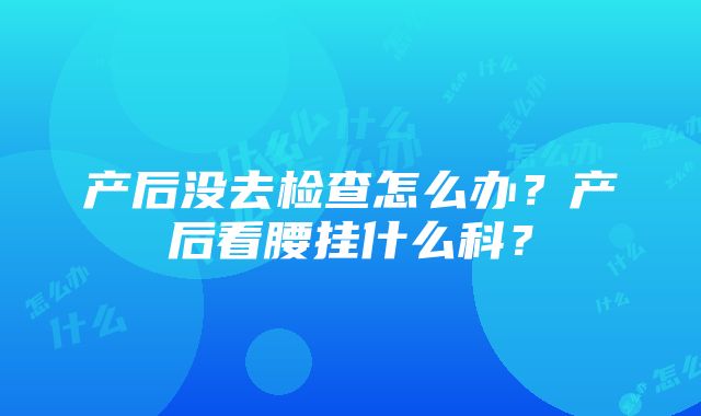 产后没去检查怎么办？产后看腰挂什么科？