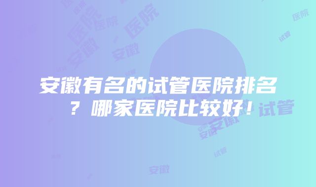 安徽有名的试管医院排名？哪家医院比较好！