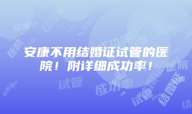 安康不用结婚证试管的医院！附详细成功率！