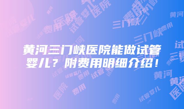 黄河三门峡医院能做试管婴儿？附费用明细介绍！