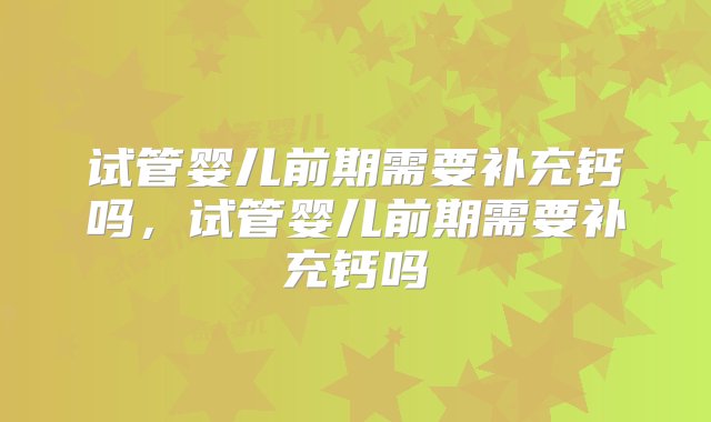 试管婴儿前期需要补充钙吗，试管婴儿前期需要补充钙吗