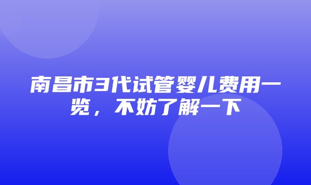 南昌市3代试管婴儿费用一览，不妨了解一下