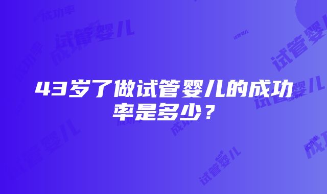 43岁了做试管婴儿的成功率是多少？