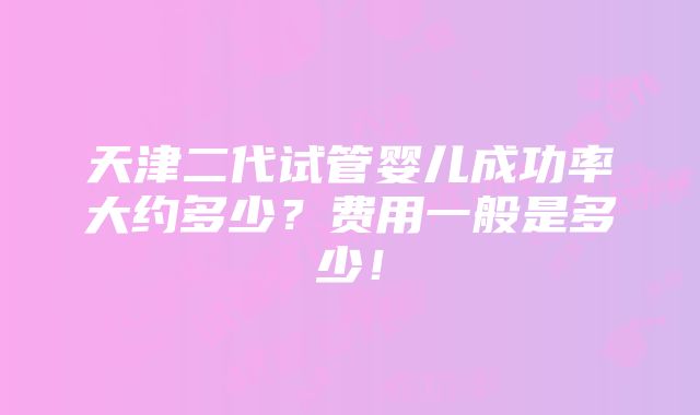 天津二代试管婴儿成功率大约多少？费用一般是多少！