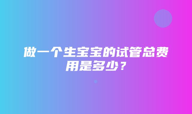 做一个生宝宝的试管总费用是多少？